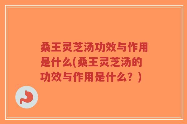 桑王灵芝汤功效与作用是什么(桑王灵芝汤的功效与作用是什么？)-第1张图片-超越