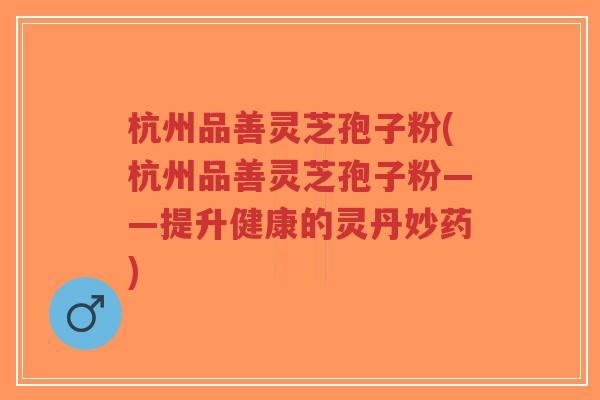 杭州品善灵芝孢子粉(杭州品善灵芝孢子粉——提升健康的灵丹妙药)-第1张图片-超越 杭州品善灵芝孢子粉(杭州品善灵芝孢子粉——提升健康的灵丹妙药)-第1张图片-超越