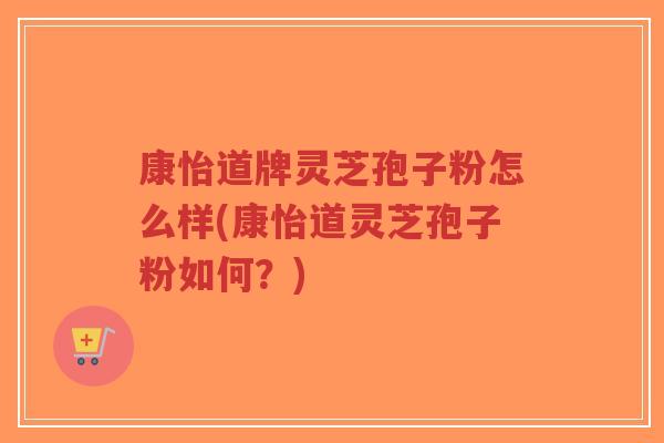 康怡道牌灵芝孢子粉怎么样(康怡道灵芝孢子粉如何?)-第1张图片-超越 康怡道牌灵芝孢子粉怎么样(康怡道灵芝孢子粉如何?)-第1张图片-超越