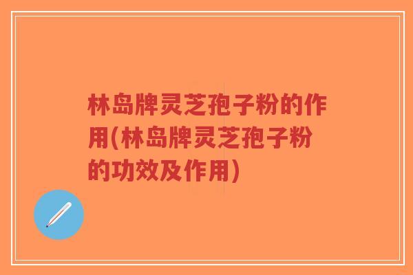林岛牌灵芝孢子粉的作用(林岛牌灵芝孢子粉的功效及作用)-第1张图片-超越 林岛牌灵芝孢子粉的作用(林岛牌灵芝孢子粉的功效及作用)-第1张图片-超越