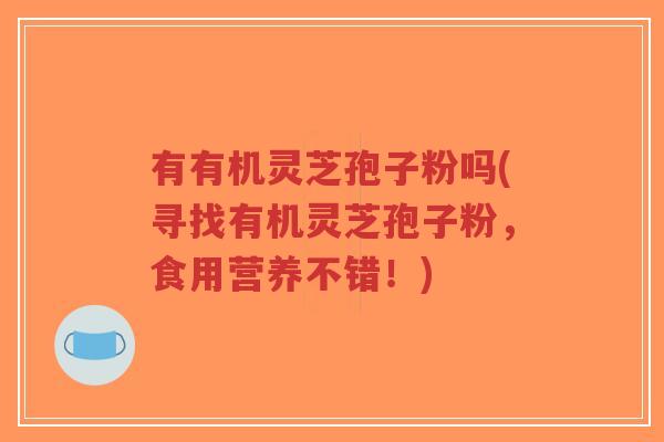 有有机灵芝孢子粉吗(寻找有机灵芝孢子粉，食用营养不错！)-第1张图片-超越