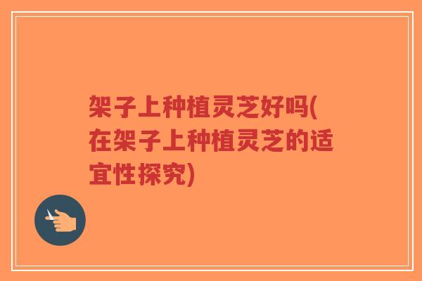 架子上种植灵芝好吗(在架子上种植灵芝的适宜性探究)-第1张图片-超越 架子上种植灵芝好吗(在架子上种植灵芝的适宜性探究)-第1张图片-超越
