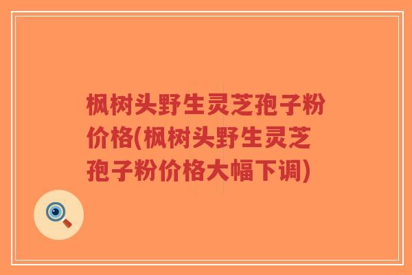枫树头野生灵芝孢子粉价格(枫树头野生灵芝孢子粉价格大幅下调)-第1张图片-超越