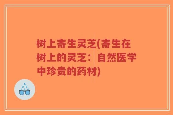 树上寄生灵芝(寄生在树上的灵芝：自然医学中珍贵的药材)-第1张图片-超越