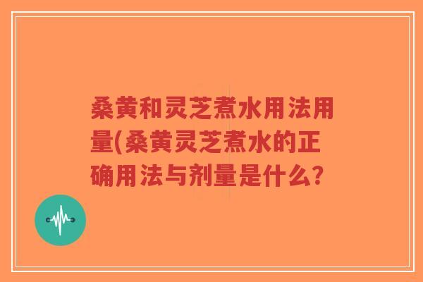 桑黄和灵芝煮水用法用量(桑黄灵芝煮水的正确用法与剂量是什么?-第1张图片-超越 桑黄和灵芝煮水用法用量(桑黄灵芝煮水的正确用法与剂量是什么?-第1张图片-超越