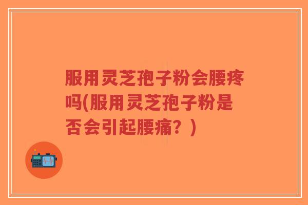 服用灵芝孢子粉会腰疼吗(服用灵芝孢子粉是否会引起腰痛?)-第1张图片-超越 服用灵芝孢子粉会腰疼吗(服用灵芝孢子粉是否会引起腰痛?)-第1张图片-超越