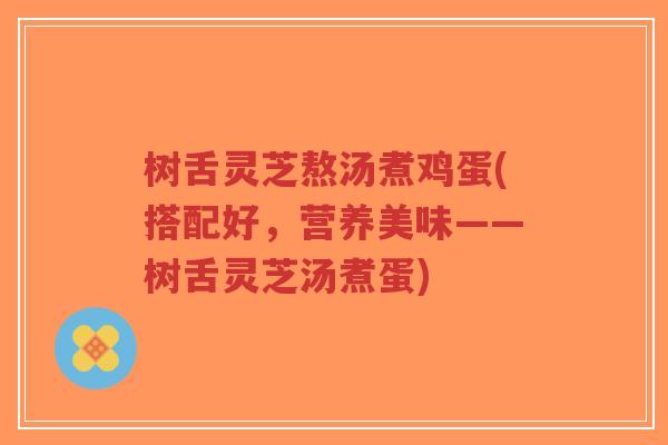 树舌灵芝熬汤煮鸡蛋(搭配好,营养美味——树舌灵芝汤煮蛋)-第1张图片-超越 树舌灵芝熬汤煮鸡蛋(搭配好,营养美味——树舌灵芝汤煮蛋)-第1张图片-超越