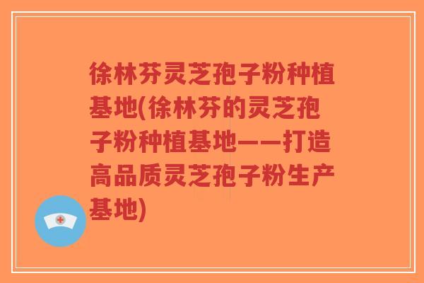 徐林芬灵芝孢子粉种植基地(徐林芬的灵芝孢子粉种植基地——打造高品质灵芝孢子粉生产基地)-第1张图片-超越 徐林芬灵芝孢子粉种植基地(徐林芬的灵芝孢子粉种植基地——打造高品质灵芝孢子粉生产基地)-第1张图片-超越