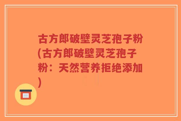 古方郎破壁灵芝孢子粉(古方郎破壁灵芝孢子粉:天然营养拒绝添加)-第1张图片-超越 古方郎破壁灵芝孢子粉(古方郎破壁灵芝孢子粉:天然营养拒绝添加)-第1张图片-超越