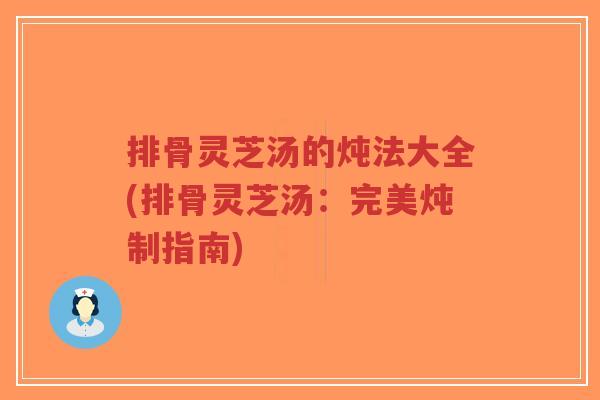 排骨灵芝汤的炖法大全(排骨灵芝汤:完美炖制指南)-第1张图片-超越 排骨灵芝汤的炖法大全(排骨灵芝汤:完美炖制指南)-第1张图片-超越