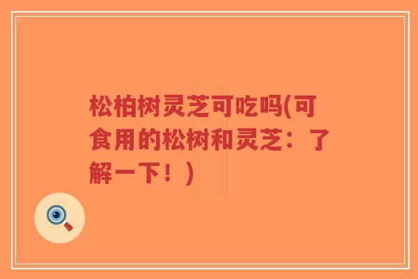 松柏树灵芝可吃吗(可食用的松树和灵芝:了解一下!)-第1张图片-超越 松柏树灵芝可吃吗(可食用的松树和灵芝:了解一下!)-第1张图片-超越