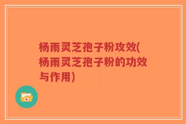 杨雨灵芝孢子粉攻效(杨雨灵芝孢子粉的功效与作用)-第1张图片-超越