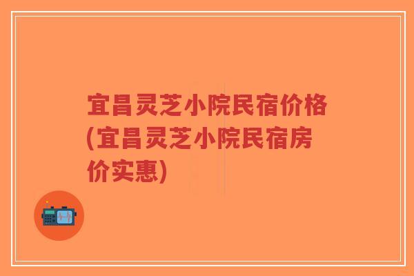 宜昌灵芝小院民宿价格(宜昌灵芝小院民宿房价实惠)-第1张图片-超越 宜昌灵芝小院民宿价格(宜昌灵芝小院民宿房价实惠)-第1张图片-超越