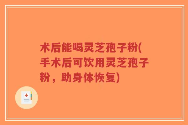术后能喝灵芝孢子粉(手术后可饮用灵芝孢子粉,助身体恢复)-第1张图片-超越 术后能喝灵芝孢子粉(手术后可饮用灵芝孢子粉,助身体恢复)-第1张图片-超越