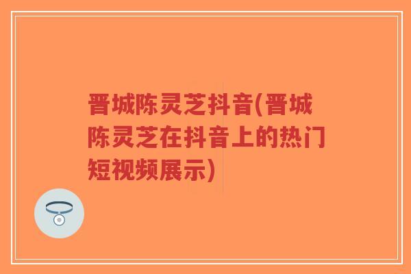 晋城陈灵芝抖音(晋城陈灵芝在抖音上的热门短视频展示)-第1张图片-超越 晋城陈灵芝抖音(晋城陈灵芝在抖音上的热门短视频展示)-第1张图片-超越