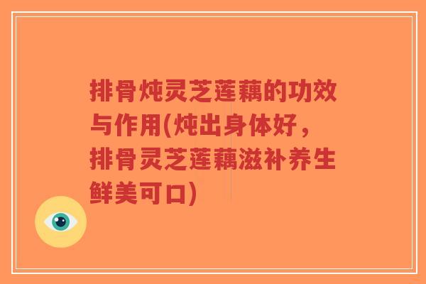 排骨炖灵芝莲藕的功效与作用(炖出身体好,排骨灵芝莲藕滋补养生鲜美可口)-第1张图片-超越 排骨炖灵芝莲藕的功效与作用(炖出身体好,排骨灵芝莲藕滋补养生鲜美可口)-第1张图片-超越
