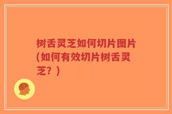 树舌灵芝如何切片图片(如何有效切片树舌灵芝？)-第1张图片-超越