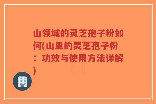 山领域的灵芝孢子粉如何(山里的灵芝孢子粉:功效与使用方法详解)-第1张图片-超越 山领域的灵芝孢子粉如何(山里的灵芝孢子粉:功效与使用方法详解)-第1张图片-超越