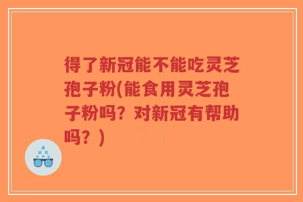 得了新冠能不能吃灵芝孢子粉(能食用灵芝孢子粉吗？对新冠有帮助吗？)-第1张图片-超越