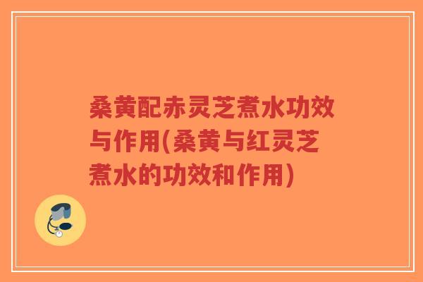 桑黄配赤灵芝煮水功效与作用(桑黄与红灵芝煮水的功效和作用)-第1张图片-超越 桑黄配赤灵芝煮水功效与作用(桑黄与红灵芝煮水的功效和作用)-第1张图片-超越
