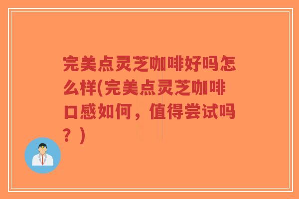 完美点灵芝咖啡好吗怎么样(完美点灵芝咖啡口感如何,值得尝试吗?)-第1张图片-超越 完美点灵芝咖啡好吗怎么样(完美点灵芝咖啡口感如何,值得尝试吗?)-第1张图片-超越