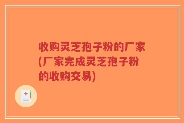 收购灵芝孢子粉的厂家(厂家完成灵芝孢子粉的收购交易)-第1张图片-超越 收购灵芝孢子粉的厂家(厂家完成灵芝孢子粉的收购交易)-第1张图片-超越