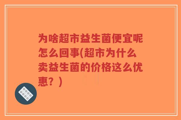 为啥超市益生菌便宜呢怎么回事(超市为什么卖益生菌的价格这么优惠？)-第1张图片-超越