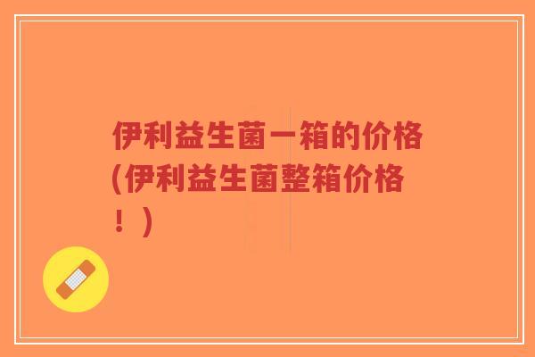 伊利益生菌一箱的价格(伊利益生菌整箱价格！)-第1张图片-超越
