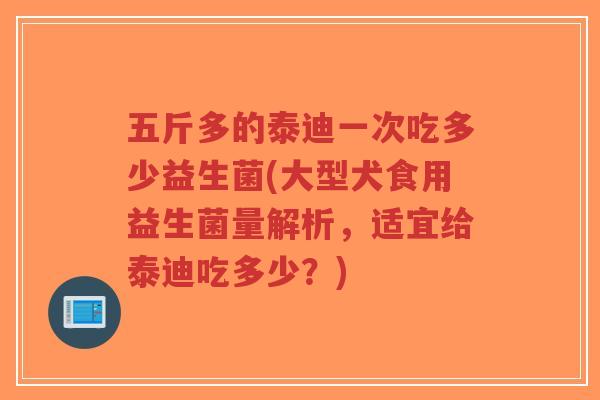 五斤多的泰迪一次吃多少益生菌(大型犬食用益生菌量解析,适宜给泰迪吃多少?)-第1张图片-超越 五斤多的泰迪一次吃多少益生菌(大型犬食用益生菌量解析,适宜给泰迪吃多少?)-第1张图片-超越