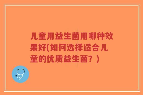 儿童用益生菌用哪种效果好(如何选择适合儿童的优质益生菌?)-第1张图片-超越 儿童用益生菌用哪种效果好(如何选择适合儿童的优质益生菌?)-第1张图片-超越