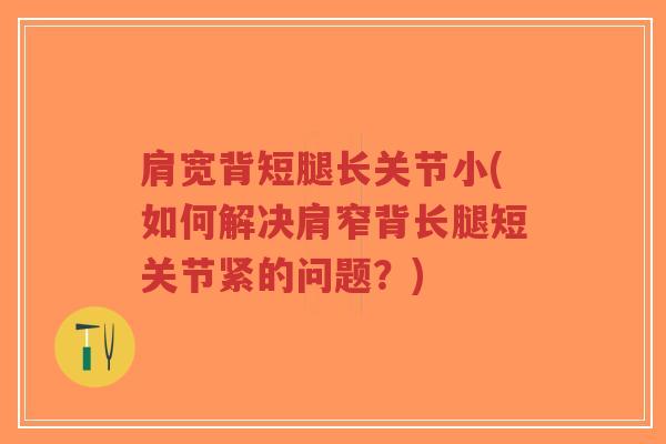 肩宽背短腿长关节小(如何解决肩窄背长腿短关节紧的问题?)-第1张图片-超越 肩宽背短腿长关节小(如何解决肩窄背长腿短关节紧的问题?)-第1张图片-超越