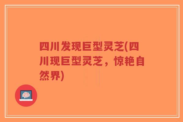 四川发现巨型灵芝(四川现巨型灵芝，惊艳自然界)-第1张图片-超越