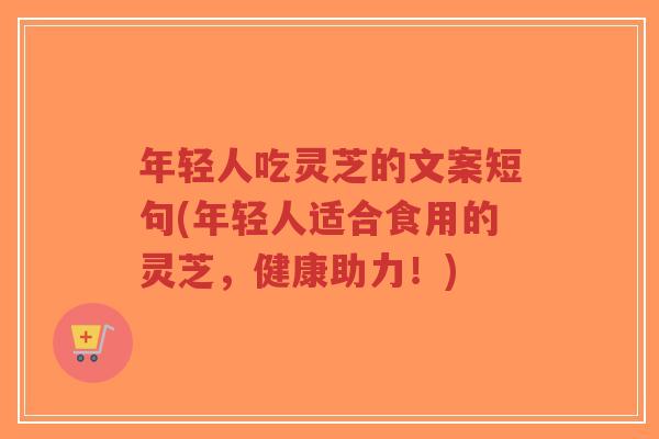 年轻人吃灵芝的文案短句(年轻人适合食用的灵芝,健康助力!)-第1张图片-超越 年轻人吃灵芝的文案短句(年轻人适合食用的灵芝,健康助力!)-第1张图片-超越