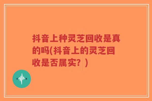 抖音上种灵芝回收是真的吗(抖音上的灵芝回收是否属实?)-第1张图片-超越 抖音上种灵芝回收是真的吗(抖音上的灵芝回收是否属实?)-第1张图片-超越