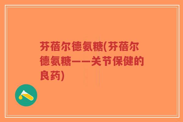 芬蓓尔德氨糖(芬蓓尔德氨糖——关节保健的良药)-第1张图片-超越 芬蓓尔德氨糖(芬蓓尔德氨糖——关节保健的良药)-第1张图片-超越