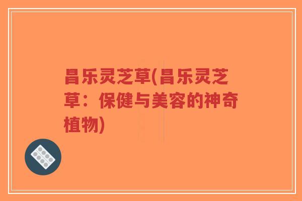 昌乐灵芝草(昌乐灵芝草:保健与美容的神奇植物)-第1张图片-超越 昌乐灵芝草(昌乐灵芝草:保健与美容的神奇植物)-第1张图片-超越