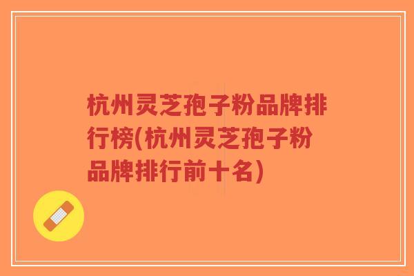 杭州灵芝孢子粉品牌排行榜(杭州灵芝孢子粉品牌排行前十名)-第1张图片-超越 杭州灵芝孢子粉品牌排行榜(杭州灵芝孢子粉品牌排行前十名)-第1张图片-超越
