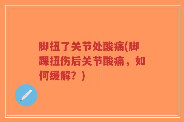 脚扭了关节处酸痛(脚踝扭伤后关节酸痛,如何缓解?)-第1张图片-超越 脚扭了关节处酸痛(脚踝扭伤后关节酸痛,如何缓解?)-第1张图片-超越
