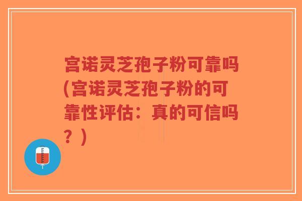 宫诺灵芝孢子粉可靠吗(宫诺灵芝孢子粉的可靠性评估:真的可信吗?)-第1张图片-超越 宫诺灵芝孢子粉可靠吗(宫诺灵芝孢子粉的可靠性评估:真的可信吗?)-第1张图片-超越