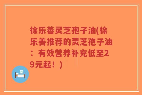 徐乐善灵芝孢子油(徐乐善推荐的灵芝孢子油:有效营养补充低至29元起!)-第1张图片-超越 徐乐善灵芝孢子油(徐乐善推荐的灵芝孢子油:有效营养补充低至29元起!)-第1张图片-超越