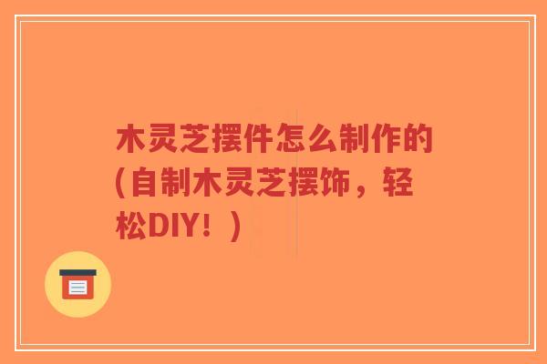 木灵芝摆件怎么制作的(自制木灵芝摆饰,轻松DIY!)-第1张图片-超越 木灵芝摆件怎么制作的(自制木灵芝摆饰,轻松DIY!)-第1张图片-超越