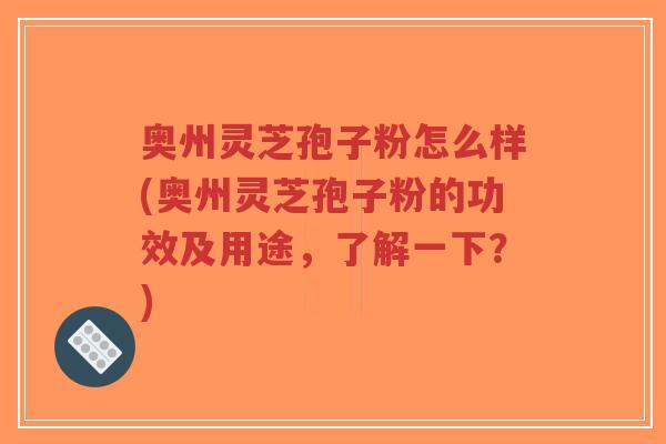 奥州灵芝孢子粉怎么样(奥州灵芝孢子粉的功效及用途,了解一下?)-第1张图片-超越 奥州灵芝孢子粉怎么样(奥州灵芝孢子粉的功效及用途,了解一下?)-第1张图片-超越