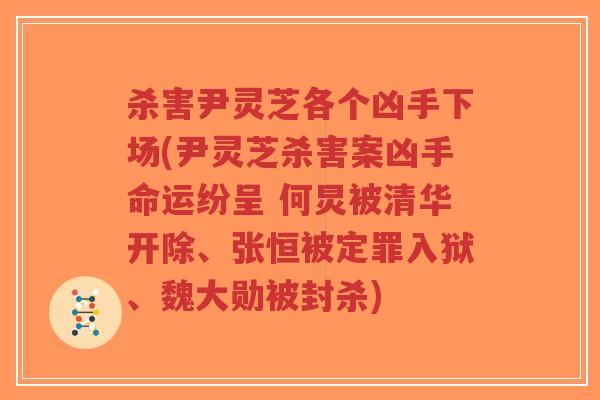 杀害尹灵芝各个凶手下场(尹灵芝杀害案凶手命运纷呈 何炅被清华开除、张恒被定罪入狱、魏大勋被封杀)-第1张图片-超越