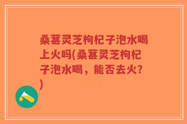 桑葚灵芝枸杞子泡水喝上火吗(桑葚灵芝枸杞子泡水喝,能否去火?)-第1张图片-超越 桑葚灵芝枸杞子泡水喝上火吗(桑葚灵芝枸杞子泡水喝,能否去火?)-第1张图片-超越