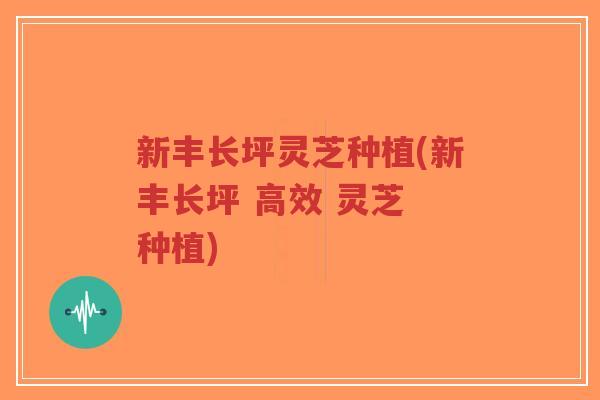 新丰长坪灵芝种植(新丰长坪 高效 灵芝 种植)-第1张图片-超越