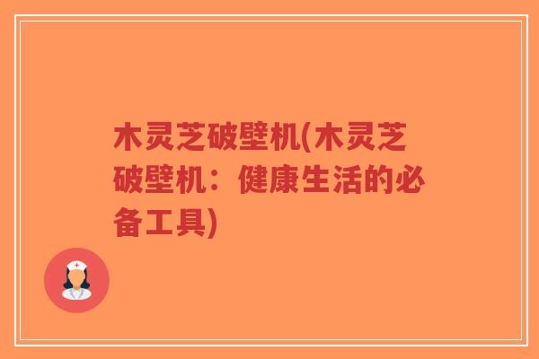 木灵芝破壁机(木灵芝破壁机:健康生活的必备工具)-第1张图片-超越 木灵芝破壁机(木灵芝破壁机:健康生活的必备工具)-第1张图片-超越