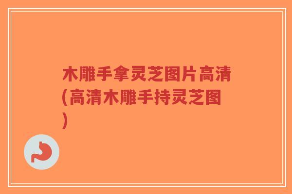 木雕手拿灵芝图片高清(高清木雕手持灵芝图)-第1张图片-超越