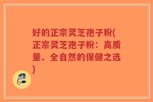 好的正宗灵芝孢子粉(正宗灵芝孢子粉:高质量、全自然的保健之选)-第1张图片-超越 好的正宗灵芝孢子粉(正宗灵芝孢子粉:高质量、全自然的保健之选)-第1张图片-超越