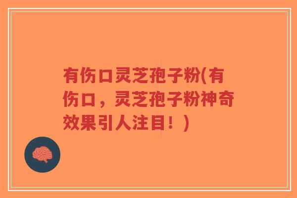 有伤口灵芝孢子粉(有伤口，灵芝孢子粉神奇效果引人注目！)-第1张图片-超越