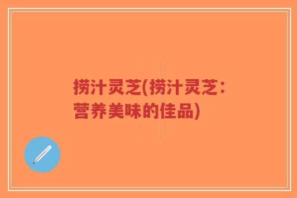 捞汁灵芝(捞汁灵芝:营养美味的佳品)-第1张图片-超越 捞汁灵芝(捞汁灵芝:营养美味的佳品)-第1张图片-超越
